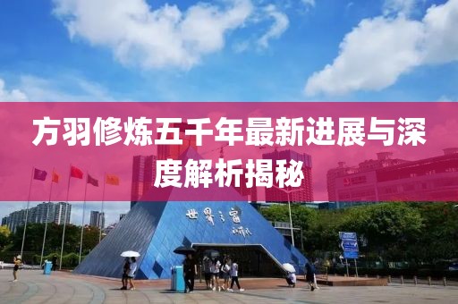 方羽修炼五千年最新进展与深度解析揭秘