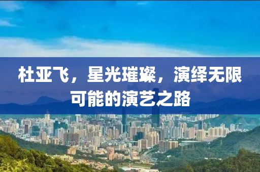杜亚飞，星光璀璨，演绎无限可能的演艺之路