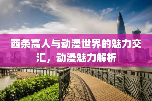 西条高人与动漫世界的魅力交汇，动漫魅力解析