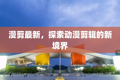 漫剪最新，探索动漫剪辑的新境界