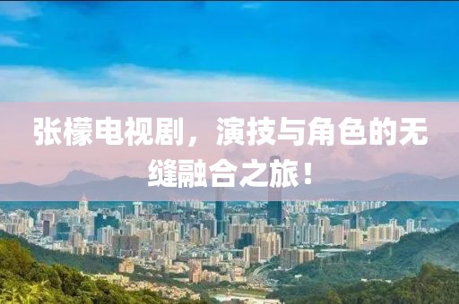张檬电视剧，演技与角色的无缝融合之旅！