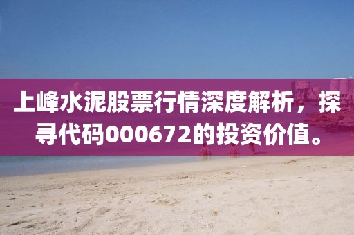 上峰水泥股票行情深度解析，探寻代码000672的投资价值。