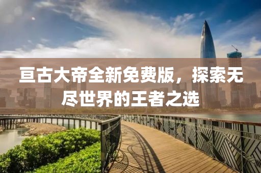 亘古大帝全新免费版，探索无尽世界的王者之选