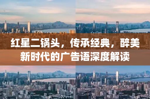 红星二锅头，传承经典，醉美新时代的广告语深度解读