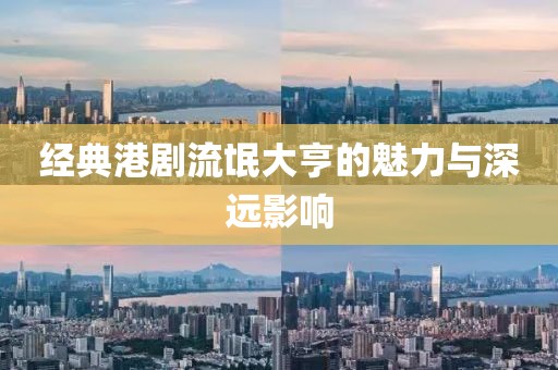 经典港剧流氓大亨的魅力与深远影响