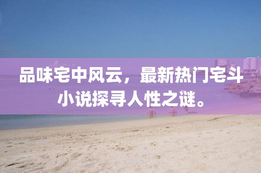 品味宅中风云，最新热门宅斗小说探寻人性之谜。