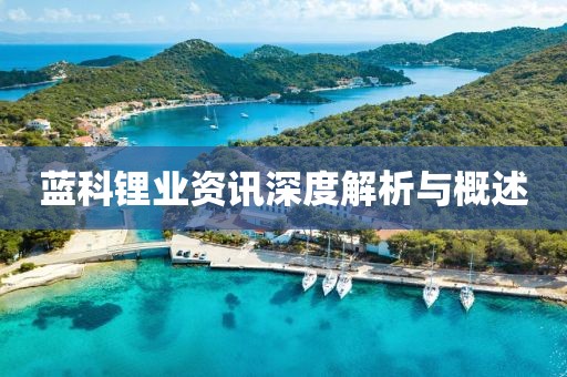 蓝科锂业资讯深度解析与概述