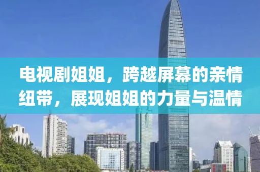 电视剧姐姐，跨越屏幕的亲情纽带，展现姐姐的力量与温情