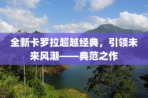 全新卡罗拉超越经典，引领未来风潮——典范之作