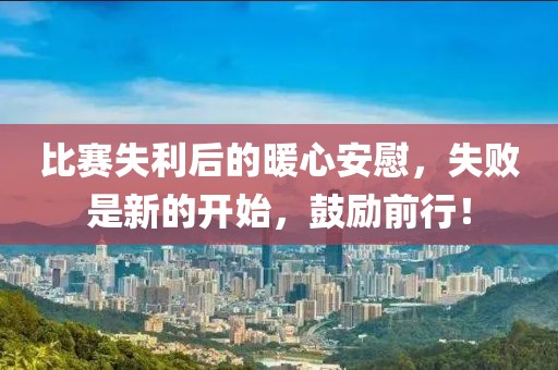比赛失利后的暖心安慰，失败是新的开始，鼓励前行！