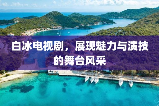 白冰电视剧，展现魅力与演技的舞台风采