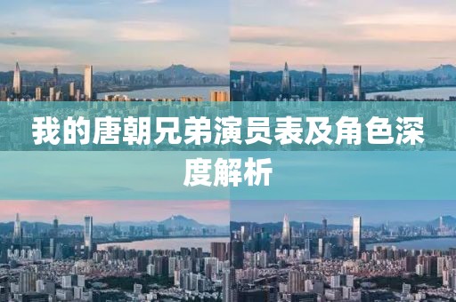 我的唐朝兄弟演员表及角色深度解析