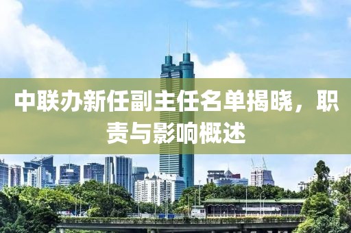 中联办新任副主任名单揭晓，职责与影响概述