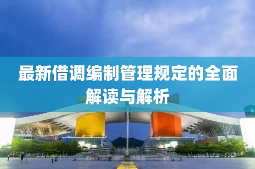 最新借调编制管理规定的全面解读与解析