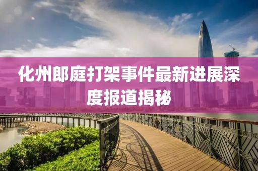 化州郎庭打架事件最新进展深度报道揭秘
