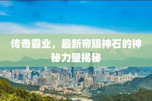 传奇霸业，最新帝陨神石的神秘力量揭秘
