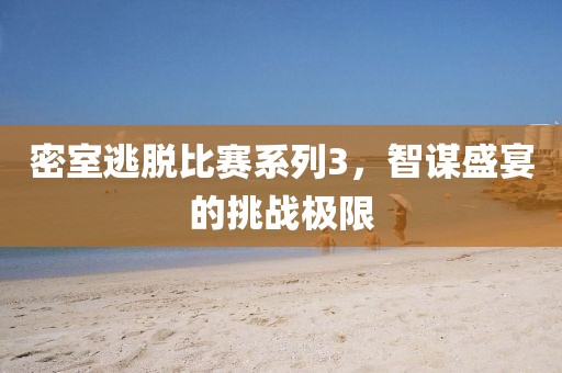 密室逃脱比赛系列3，智谋盛宴的挑战极限
