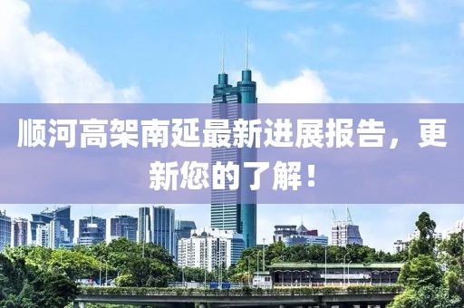 顺河高架南延最新进展报告，更新您的了解！