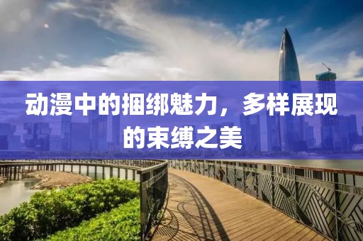 动漫中的捆绑魅力，多样展现的束缚之美