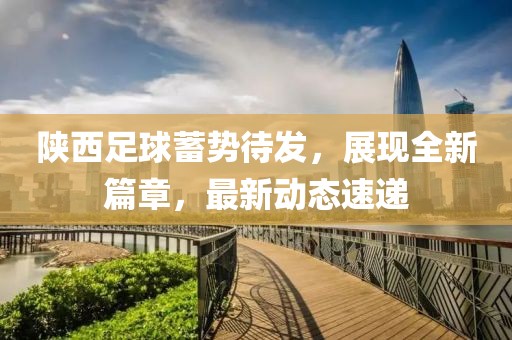 陕西足球蓄势待发，展现全新篇章，最新动态速递