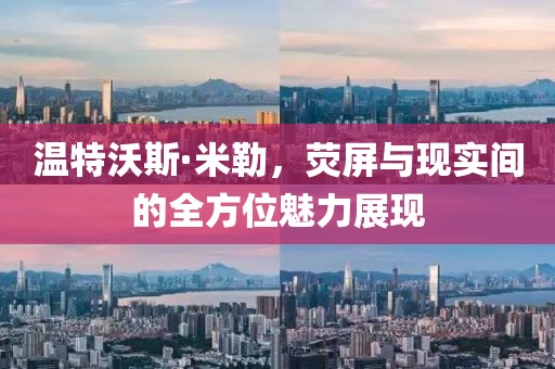 温特沃斯·米勒，荧屏与现实间的全方位魅力展现