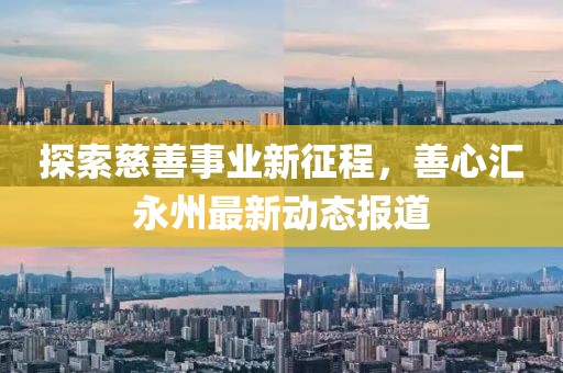 探索慈善事业新征程，善心汇永州最新动态报道
