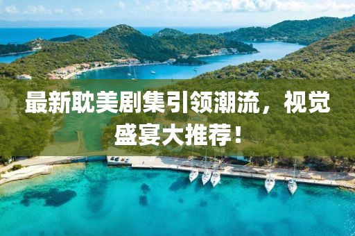 最新耽美剧集引领潮流，视觉盛宴大推荐！