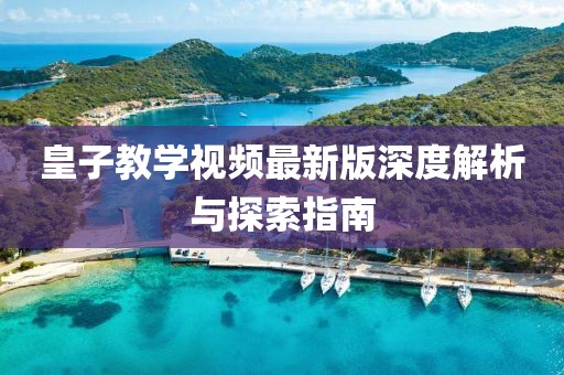 皇子教学视频最新版深度解析与探索指南