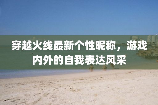 穿越火线最新个性昵称，游戏内外的自我表达风采