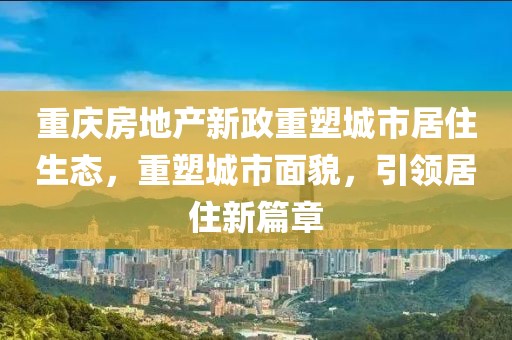 重庆房地产新政重塑城市居住生态，重塑城市面貌，引领居住新篇章