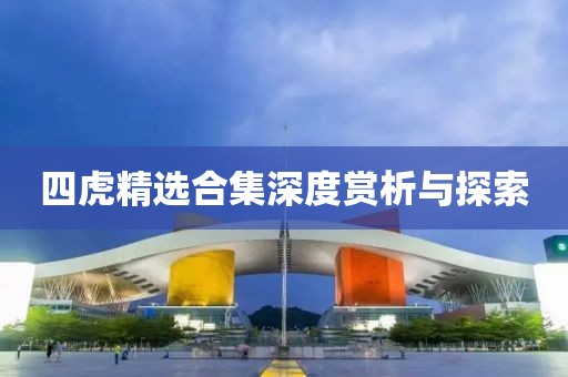 四虎精选合集深度赏析与探索