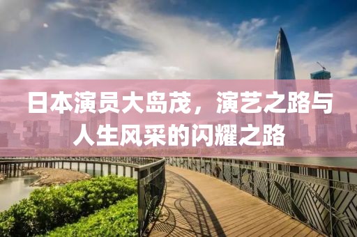 日本演员大岛茂，演艺之路与人生风采的闪耀之路