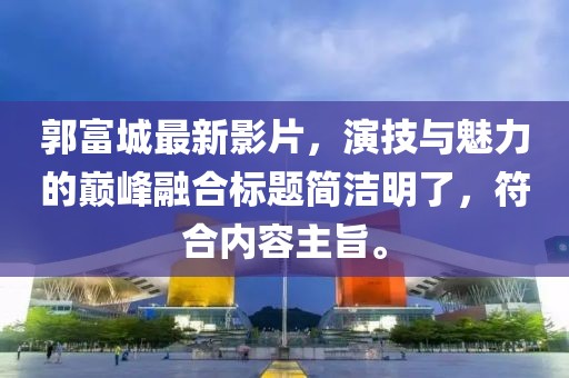 郭富城最新影片，演技与魅力的巅峰融合标题简洁明了，符合内容主旨。