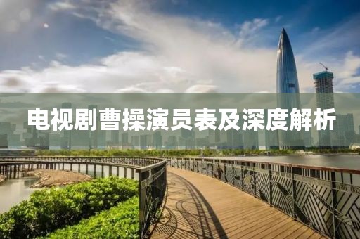 电视剧曹操演员表及深度解析