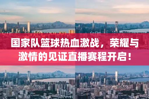 国家队篮球热血激战，荣耀与激情的见证直播赛程开启！