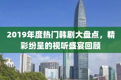 2019年度热门韩剧大盘点，精彩纷呈的视听盛宴回顾