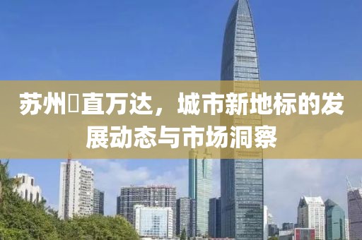 苏州甪直万达，城市新地标的发展动态与市场洞察