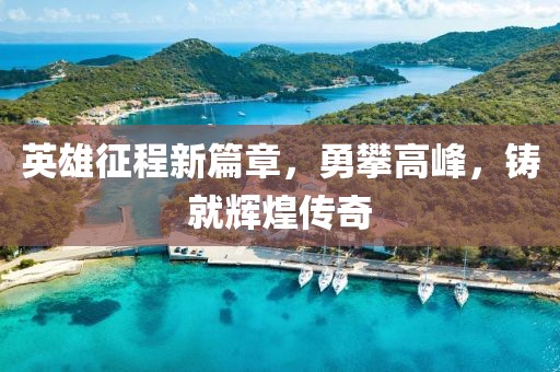 英雄征程新篇章，勇攀高峰，铸就辉煌传奇
