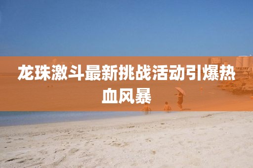 龙珠激斗最新挑战活动引爆热血风暴