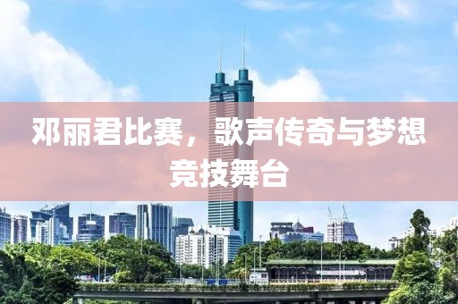 邓丽君比赛，歌声传奇与梦想竞技舞台