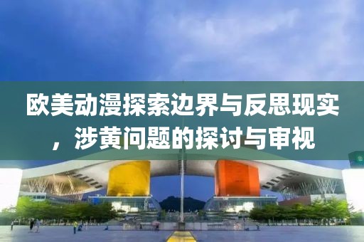 欧美动漫探索边界与反思现实，涉黄问题的探讨与审视
