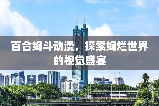 百合绚斗动漫，探索绚烂世界的视觉盛宴