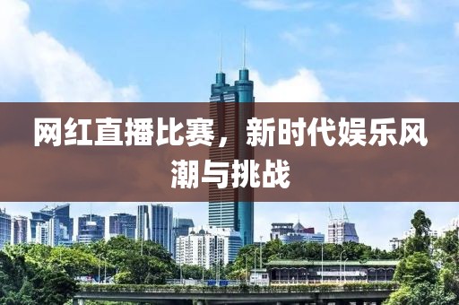 网红直播比赛，新时代娱乐风潮与挑战
