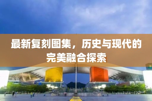 最新复刻图集，历史与现代的完美融合探索