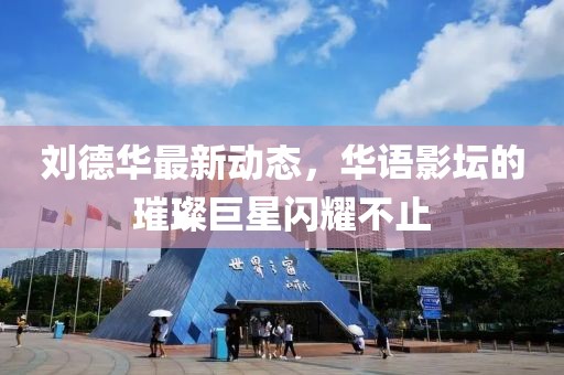 刘德华最新动态，华语影坛的璀璨巨星闪耀不止