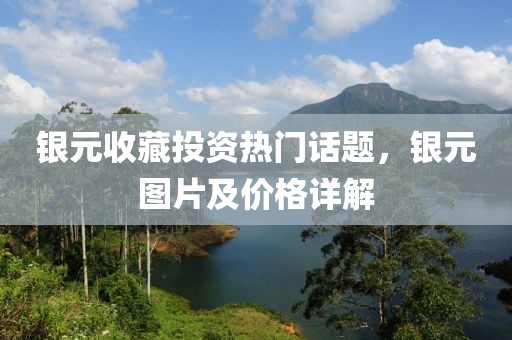 银元收藏投资热门话题，银元图片及价格详解