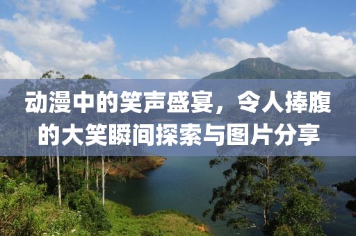 动漫中的笑声盛宴，令人捧腹的大笑瞬间探索与图片分享