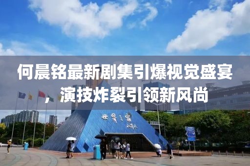 何晨铭最新剧集引爆视觉盛宴，演技炸裂引领新风尚