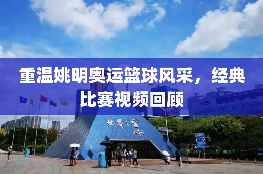 重温姚明奥运篮球风采，经典比赛视频回顾