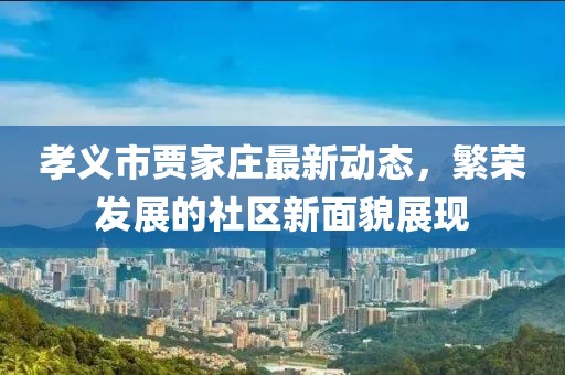 孝义市贾家庄最新动态，繁荣发展的社区新面貌展现